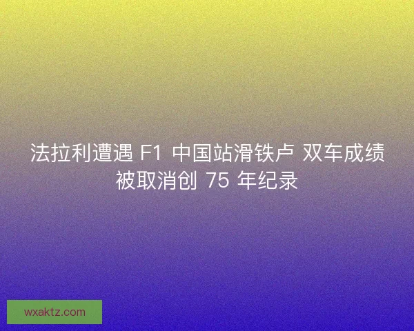 法拉利遭遇 F1 中国站滑铁卢 双车成绩被取消创 75 年纪录
