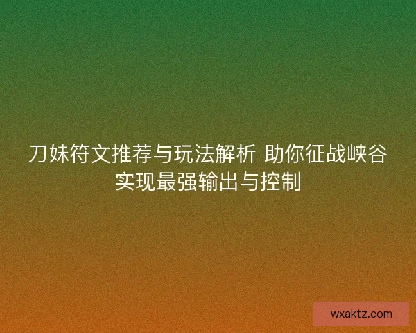 刀妹符文推荐与玩法解析 助你征战峡谷实现最强输出与控制