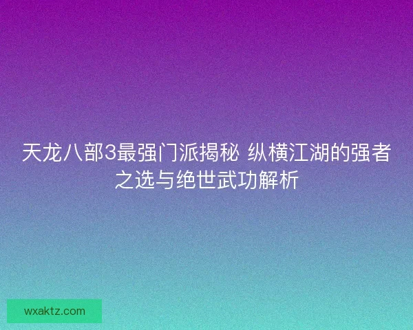天龙八部3最强门派揭秘 纵横江湖的强者之选与绝世武功解析
