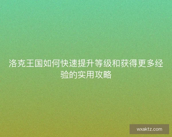 洛克王国如何快速提升等级和获得更多经验的实用攻略