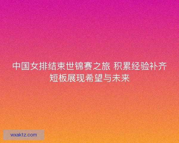 中国女排结束世锦赛之旅 积累经验补齐短板展现希望与未来