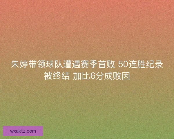 朱婷带领球队遭遇赛季首败 50连胜纪录被终结 加比6分成败因