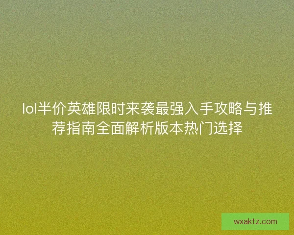 lol半价英雄限时来袭最强入手攻略与推荐指南全面解析版本热门选择
