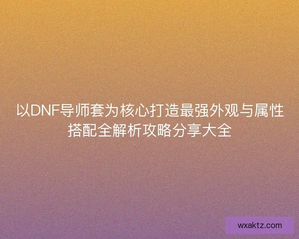 以DNF导师套为核心打造最强外观与属性搭配全解析攻略分享大全