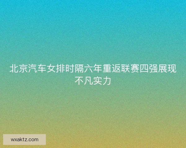 北京汽车女排时隔六年重返联赛四强展现不凡实力