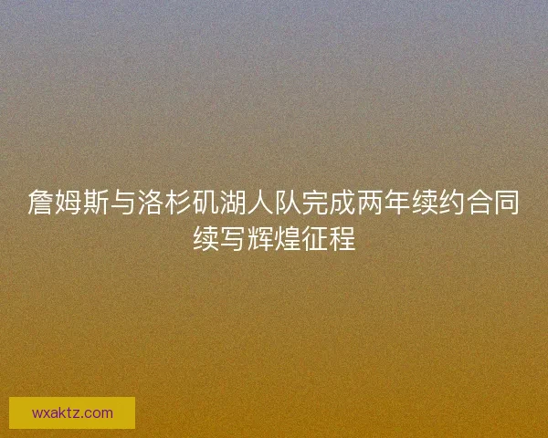 詹姆斯与洛杉矶湖人队完成两年续约合同续写辉煌征程