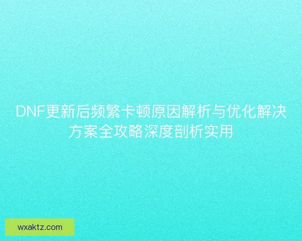 DNF更新后频繁卡顿原因解析与优化解决方案全攻略深度剖析实用