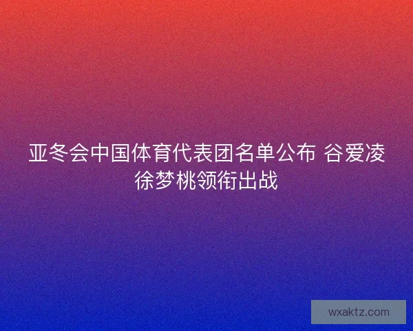 亚冬会中国体育代表团名单公布 谷爱凌徐梦桃领衔出战