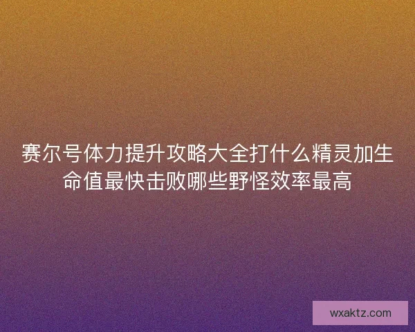 赛尔号体力提升攻略大全打什么精灵加生命值最快击败哪些野怪效率最高