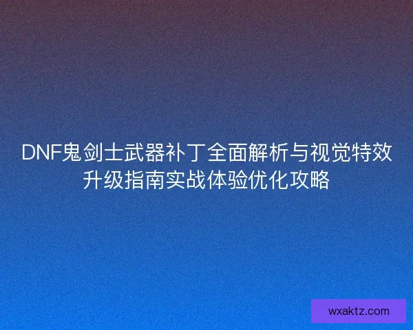 DNF鬼剑士武器补丁全面解析与视觉特效升级指南实战体验优化攻略