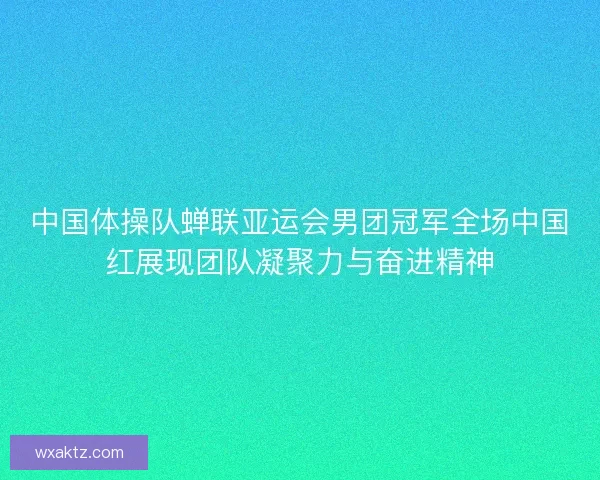 中国体操队蝉联亚运会男团冠军全场中国红展现团队凝聚力与奋进精神