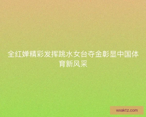 全红婵精彩发挥跳水女台夺金彰显中国体育新风采