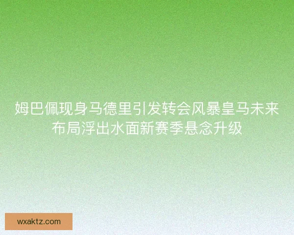 姆巴佩现身马德里引发转会风暴皇马未来布局浮出水面新赛季悬念升级