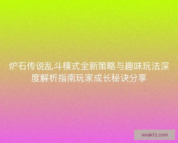 炉石传说乱斗模式全新策略与趣味玩法深度解析指南玩家成长秘诀分享