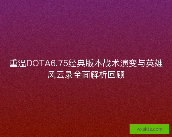 重温DOTA6.75经典版本战术演变与英雄风云录全面解析回顾