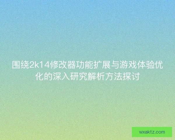 围绕2k14修改器功能扩展与游戏体验优化的深入研究解析方法探讨