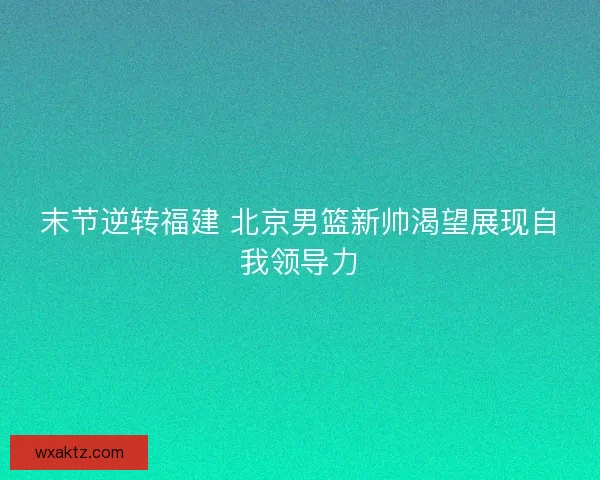 末节逆转福建 北京男篮新帅渴望展现自我领导力