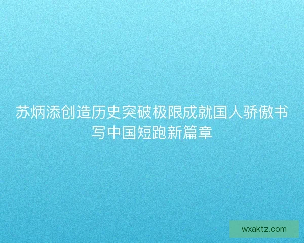 苏炳添创造历史突破极限成就国人骄傲书写中国短跑新篇章