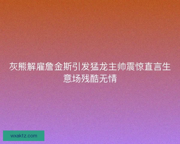 灰熊解雇詹金斯引发猛龙主帅震惊直言生意场残酷无情 灰熊解雇詹金斯引发猛龙主帅震惊直言生意场残酷无情