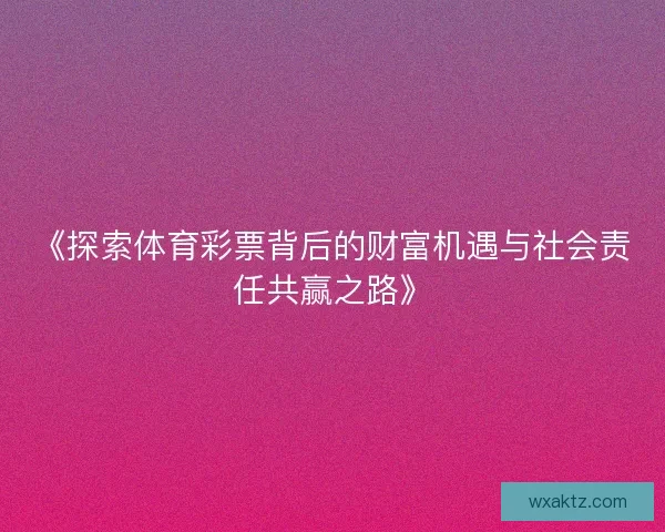《探索体育彩票背后的财富机遇与社会责任共赢之路》 《探索体育彩票背后的财富机遇与社会责任共赢之路》
