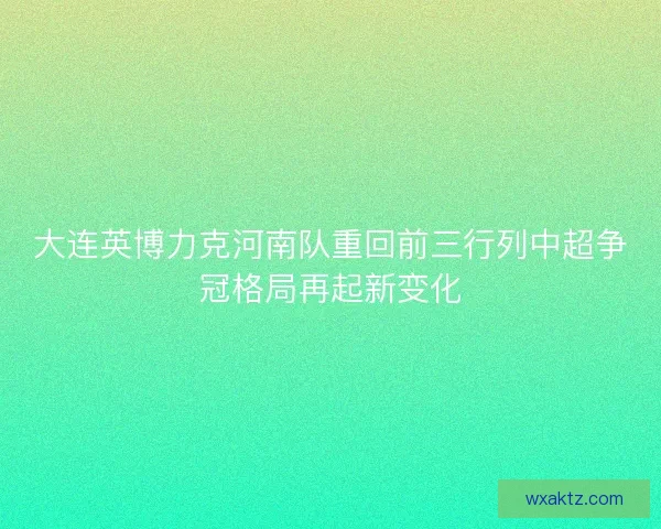 大连英博力克河南队重回前三行列中超争冠格局再起新变化