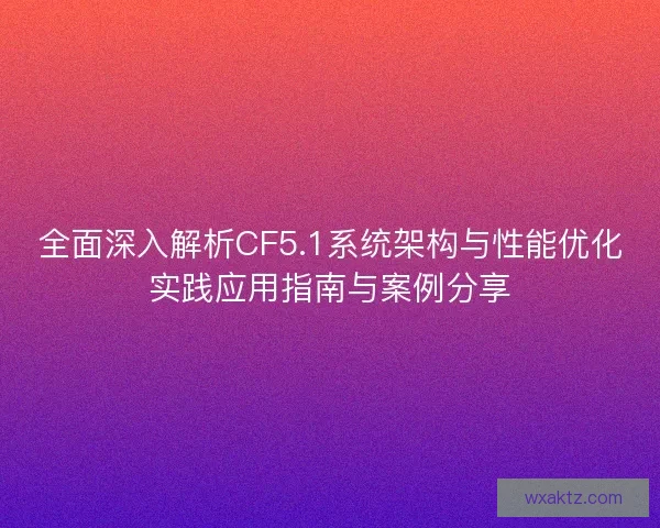 全面深入解析CF5.1系统架构与性能优化实践应用指南与案例分享 全面深入解析CF5.1系统架构与性能优化实践应用指南与案例分享